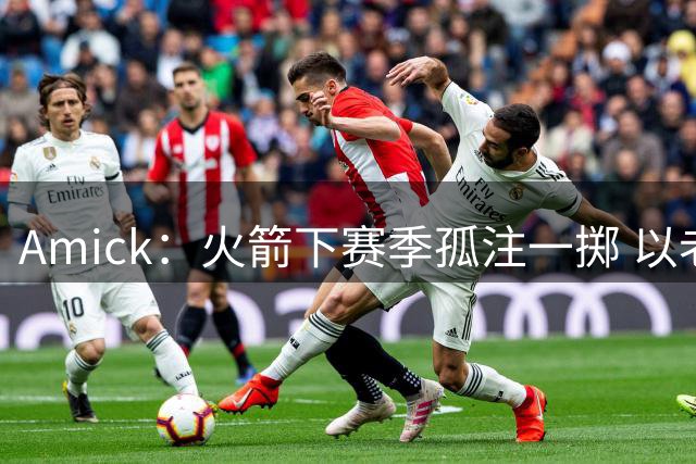 Amick：火箭下赛季孤注一掷 以老将为核心只能带来短期争冠窗口